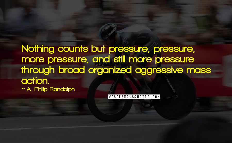 A. Philip Randolph Quotes: Nothing counts but pressure, pressure, more pressure, and still more pressure through broad organized aggressive mass action.