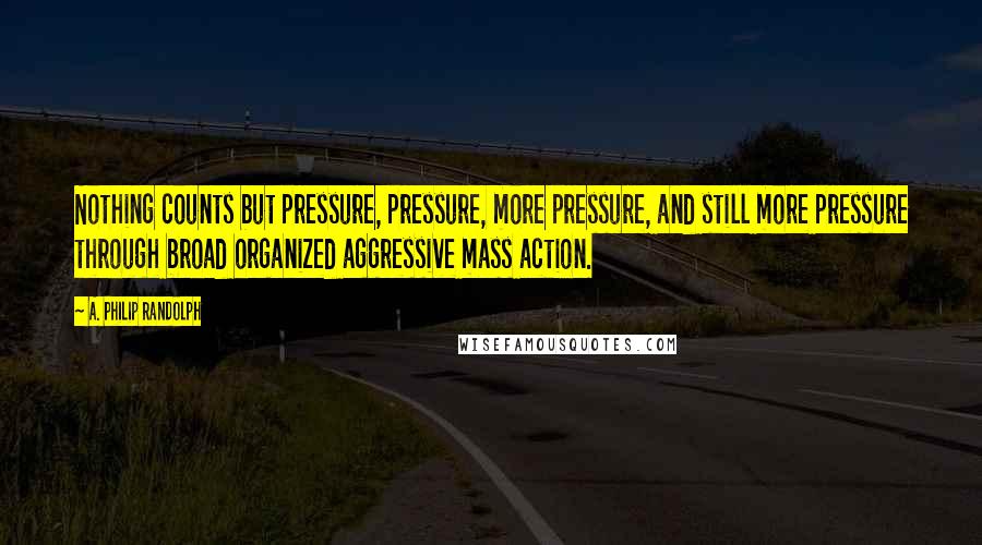 A. Philip Randolph Quotes: Nothing counts but pressure, pressure, more pressure, and still more pressure through broad organized aggressive mass action.