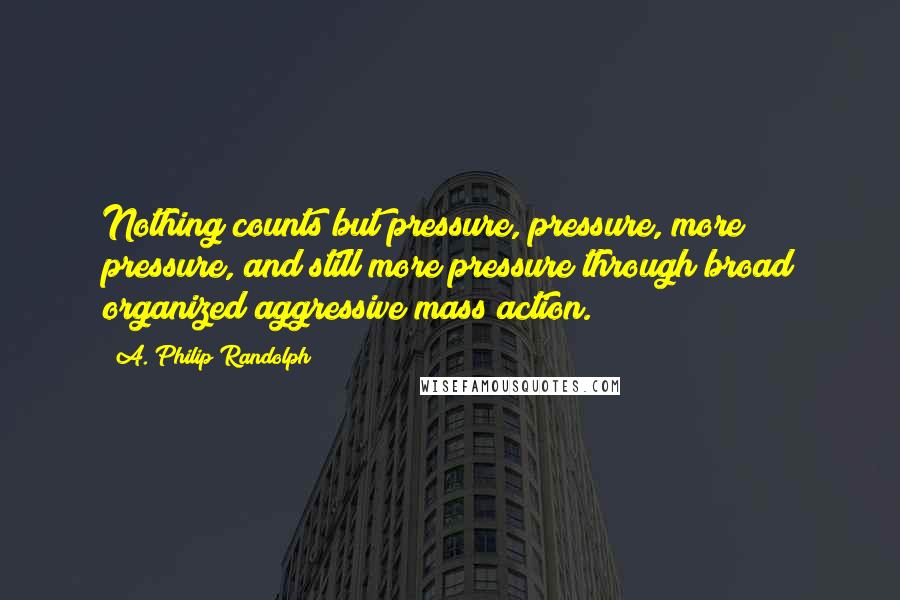 A. Philip Randolph Quotes: Nothing counts but pressure, pressure, more pressure, and still more pressure through broad organized aggressive mass action.