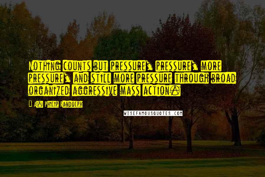 A. Philip Randolph Quotes: Nothing counts but pressure, pressure, more pressure, and still more pressure through broad organized aggressive mass action.