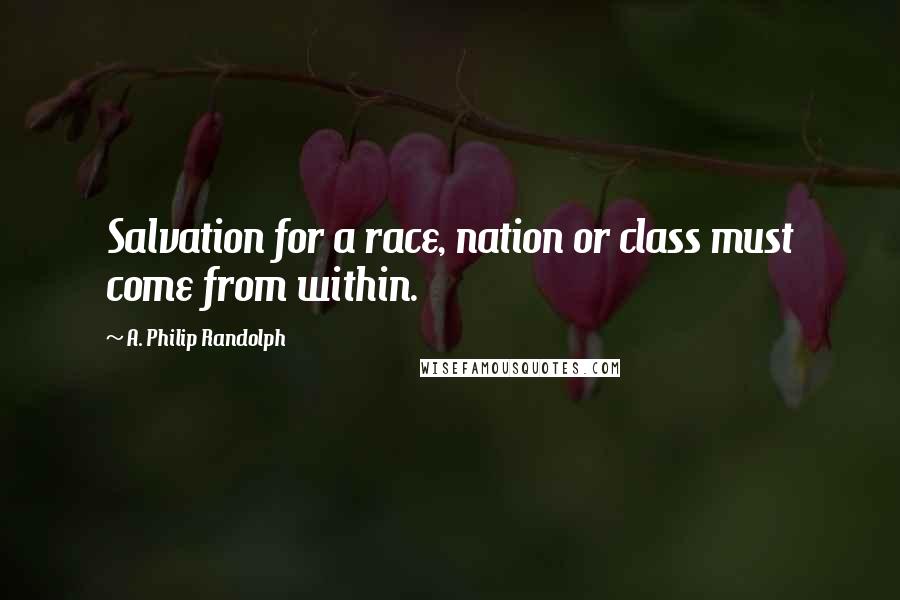 A. Philip Randolph Quotes: Salvation for a race, nation or class must come from within.