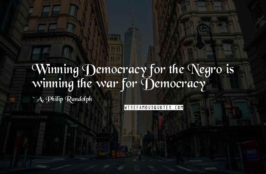 A. Philip Randolph Quotes: Winning Democracy for the Negro is winning the war for Democracy