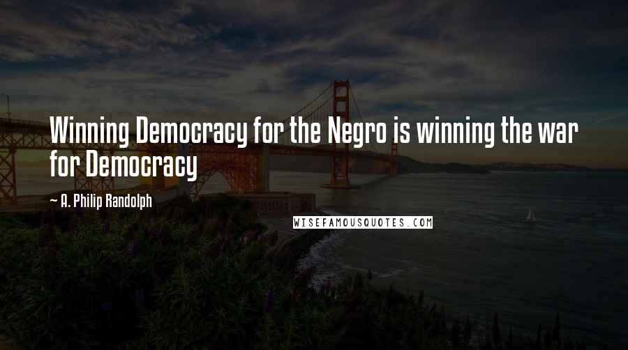 A. Philip Randolph Quotes: Winning Democracy for the Negro is winning the war for Democracy