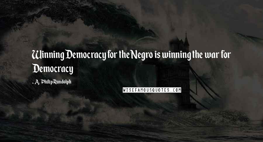 A. Philip Randolph Quotes: Winning Democracy for the Negro is winning the war for Democracy