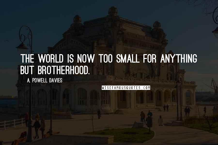 A. Powell Davies Quotes: The world is now too small for anything but brotherhood.