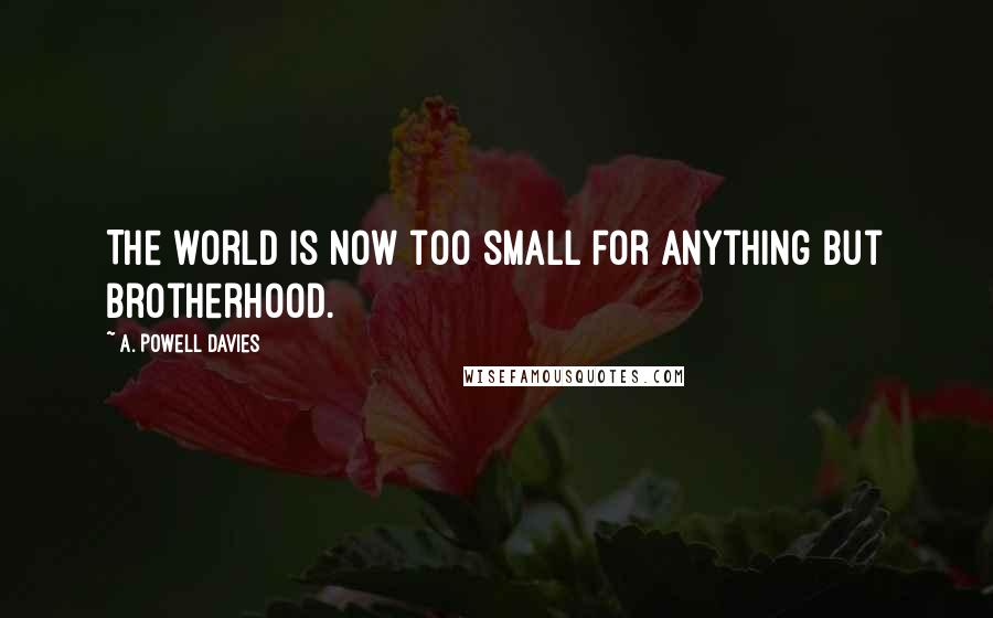 A. Powell Davies Quotes: The world is now too small for anything but brotherhood.