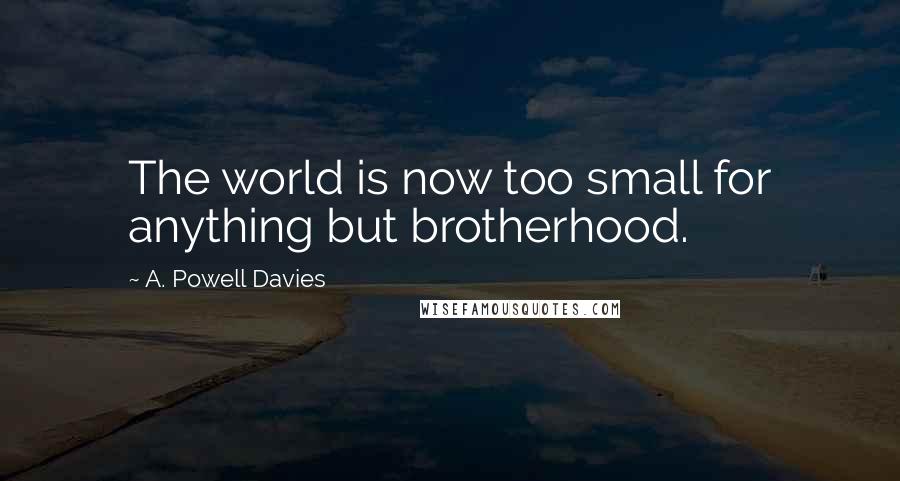 A. Powell Davies Quotes: The world is now too small for anything but brotherhood.