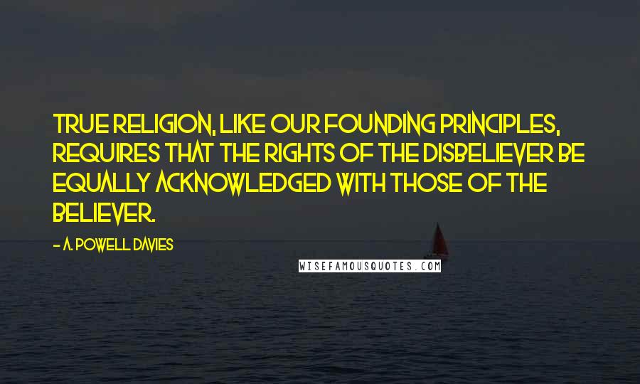 A. Powell Davies Quotes: True religion, like our founding principles, requires that the rights of the disbeliever be equally acknowledged with those of the believer.