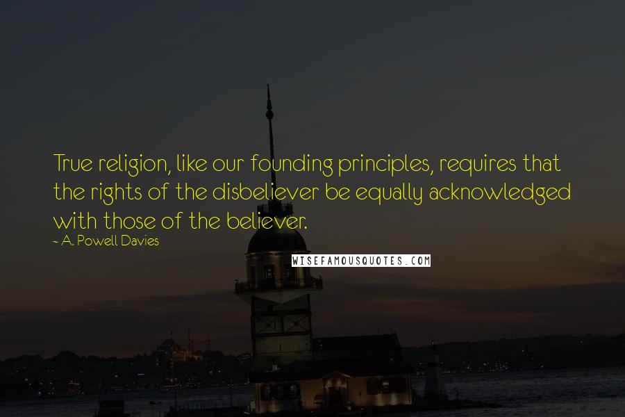A. Powell Davies Quotes: True religion, like our founding principles, requires that the rights of the disbeliever be equally acknowledged with those of the believer.
