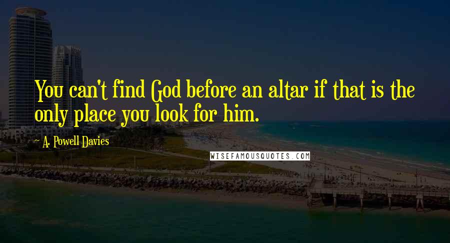 A. Powell Davies Quotes: You can't find God before an altar if that is the only place you look for him.