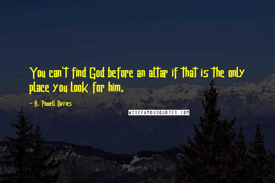 A. Powell Davies Quotes: You can't find God before an altar if that is the only place you look for him.