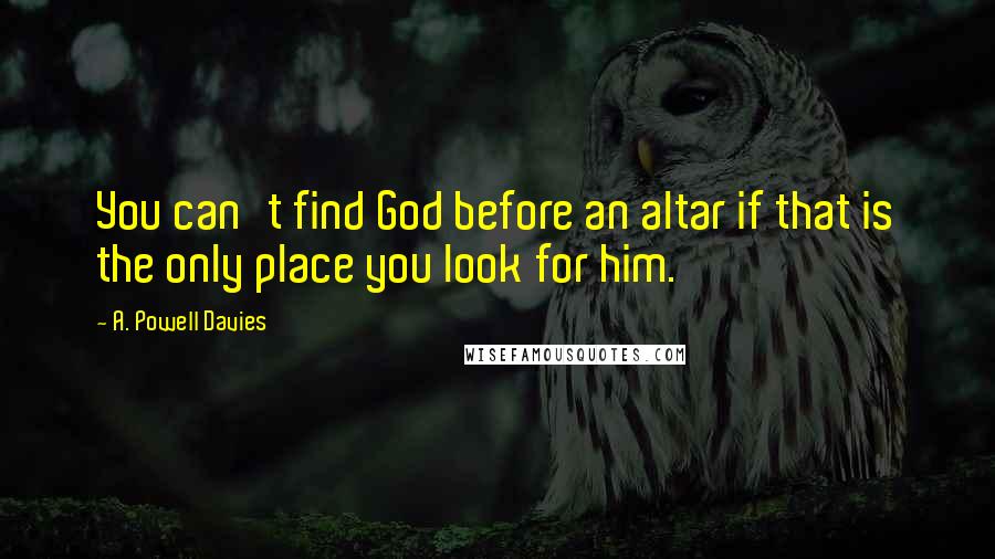 A. Powell Davies Quotes: You can't find God before an altar if that is the only place you look for him.