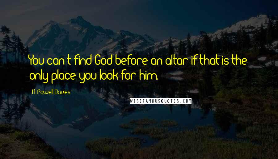 A. Powell Davies Quotes: You can't find God before an altar if that is the only place you look for him.