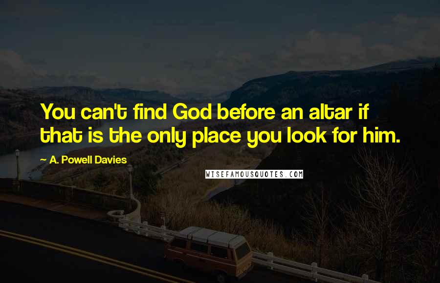 A. Powell Davies Quotes: You can't find God before an altar if that is the only place you look for him.
