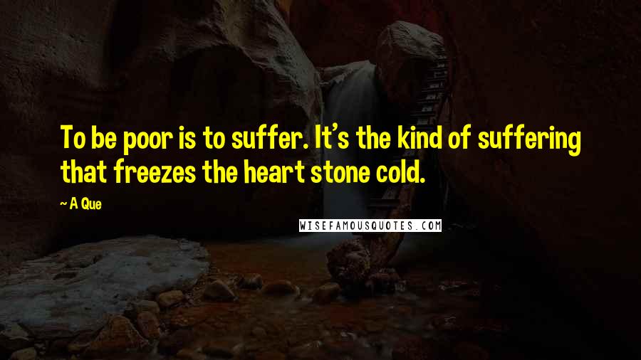 A Que Quotes: To be poor is to suffer. It's the kind of suffering that freezes the heart stone cold.