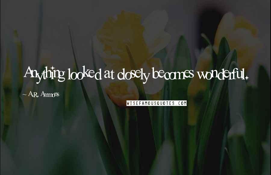 A.R. Ammons Quotes: Anything looked at closely becomes wonderful.