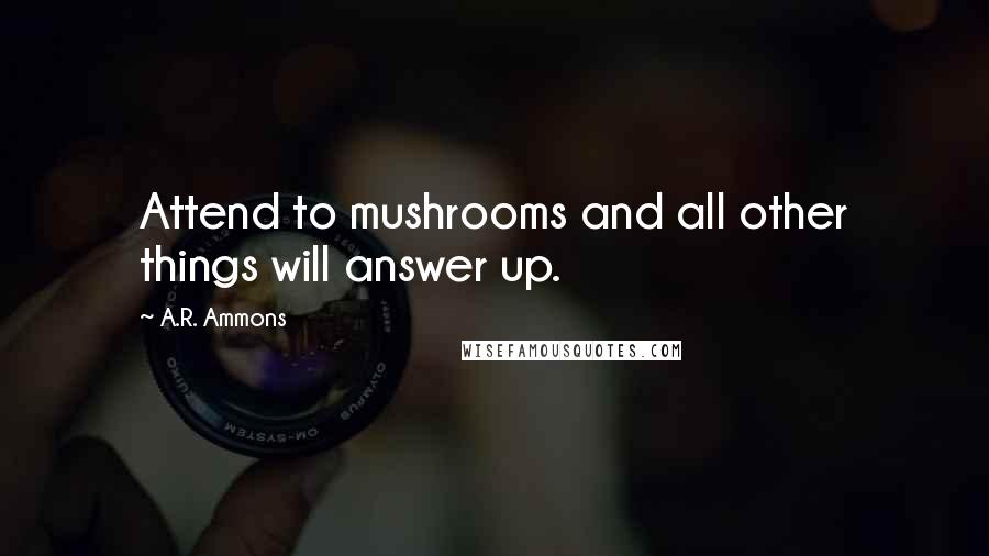 A.R. Ammons Quotes: Attend to mushrooms and all other things will answer up.