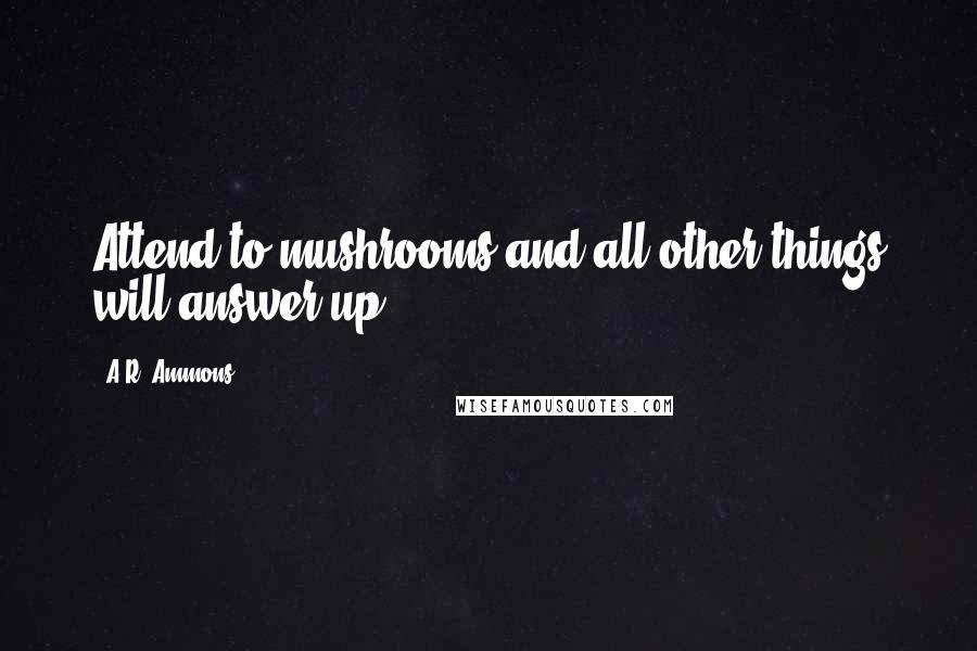 A.R. Ammons Quotes: Attend to mushrooms and all other things will answer up.