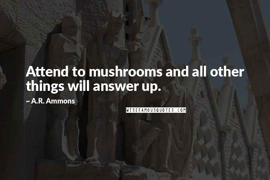 A.R. Ammons Quotes: Attend to mushrooms and all other things will answer up.