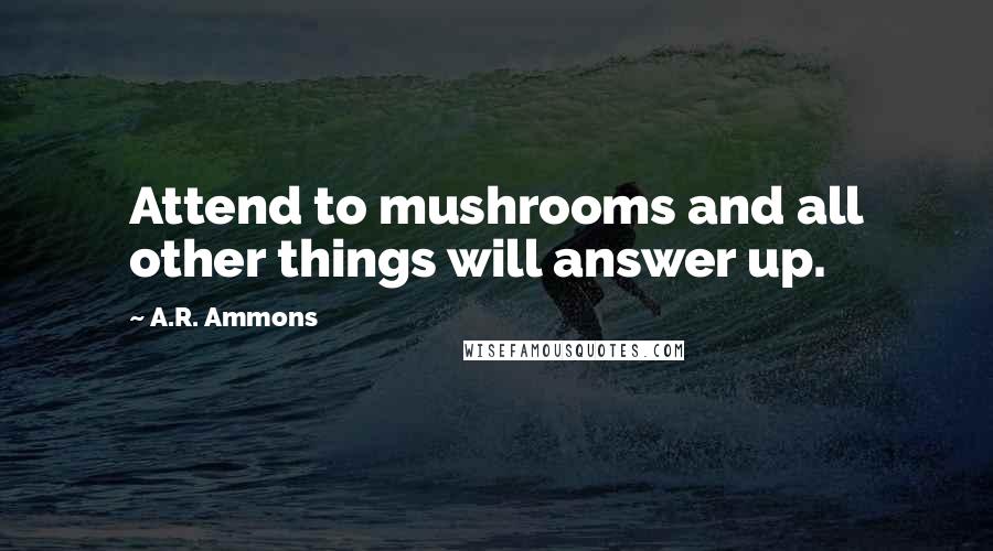 A.R. Ammons Quotes: Attend to mushrooms and all other things will answer up.