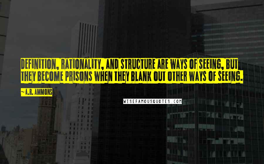 A.R. Ammons Quotes: Definition, rationality, and structure are ways of seeing, but they become prisons when they blank out other ways of seeing.