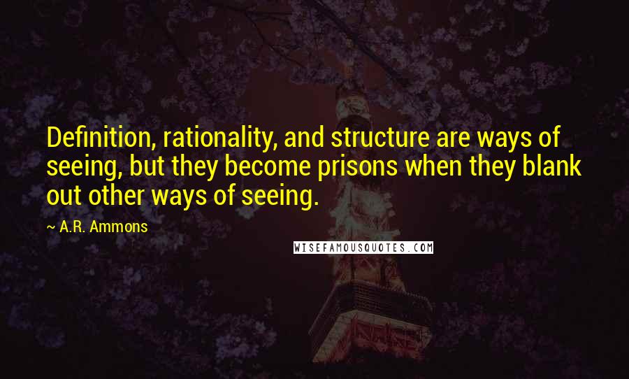 A.R. Ammons Quotes: Definition, rationality, and structure are ways of seeing, but they become prisons when they blank out other ways of seeing.