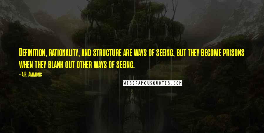 A.R. Ammons Quotes: Definition, rationality, and structure are ways of seeing, but they become prisons when they blank out other ways of seeing.