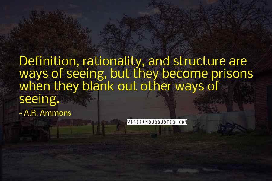 A.R. Ammons Quotes: Definition, rationality, and structure are ways of seeing, but they become prisons when they blank out other ways of seeing.