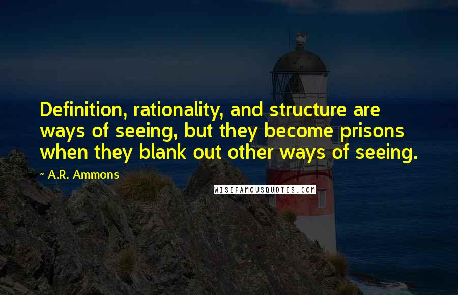 A.R. Ammons Quotes: Definition, rationality, and structure are ways of seeing, but they become prisons when they blank out other ways of seeing.