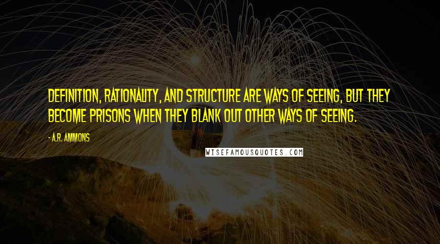 A.R. Ammons Quotes: Definition, rationality, and structure are ways of seeing, but they become prisons when they blank out other ways of seeing.