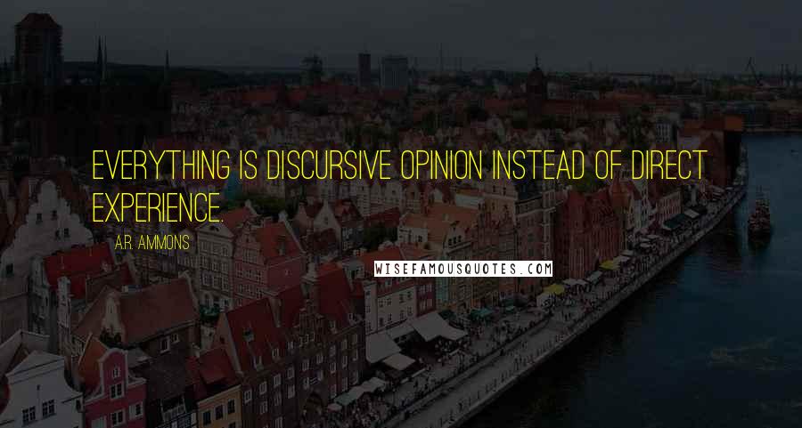 A.R. Ammons Quotes: Everything is discursive opinion instead of direct experience.