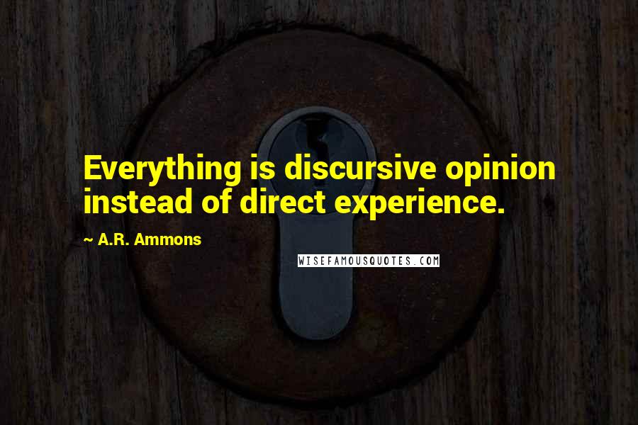 A.R. Ammons Quotes: Everything is discursive opinion instead of direct experience.