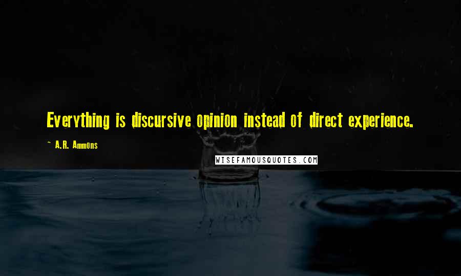 A.R. Ammons Quotes: Everything is discursive opinion instead of direct experience.