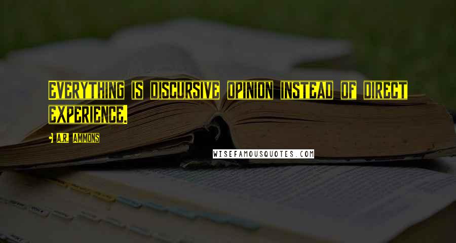 A.R. Ammons Quotes: Everything is discursive opinion instead of direct experience.