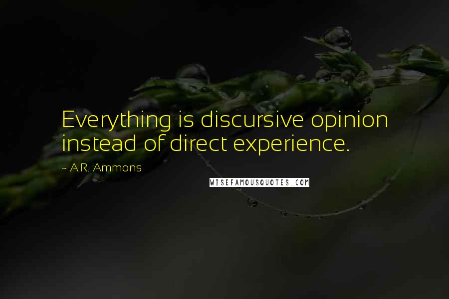 A.R. Ammons Quotes: Everything is discursive opinion instead of direct experience.