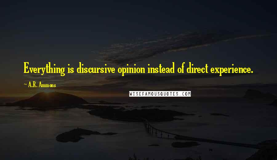 A.R. Ammons Quotes: Everything is discursive opinion instead of direct experience.