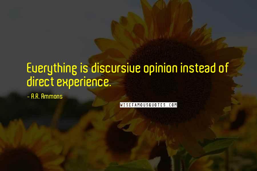 A.R. Ammons Quotes: Everything is discursive opinion instead of direct experience.