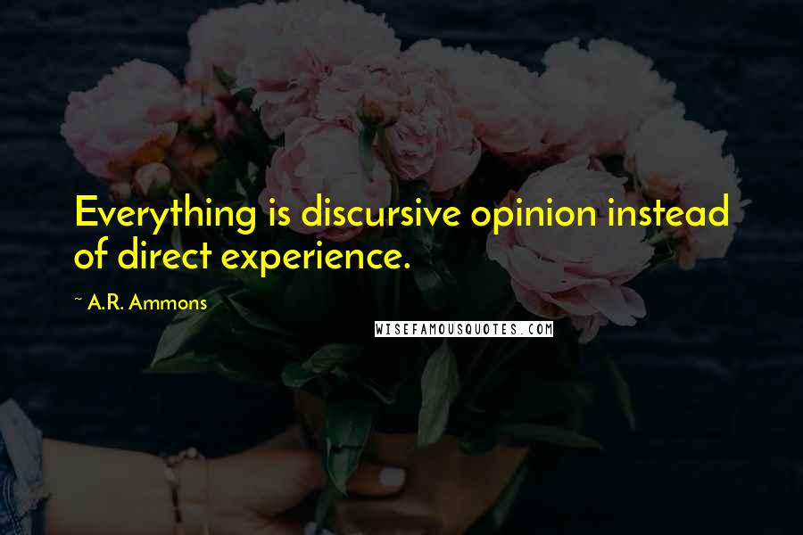 A.R. Ammons Quotes: Everything is discursive opinion instead of direct experience.