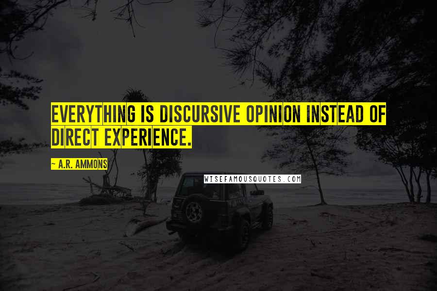 A.R. Ammons Quotes: Everything is discursive opinion instead of direct experience.