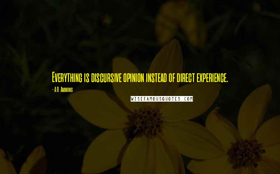 A.R. Ammons Quotes: Everything is discursive opinion instead of direct experience.