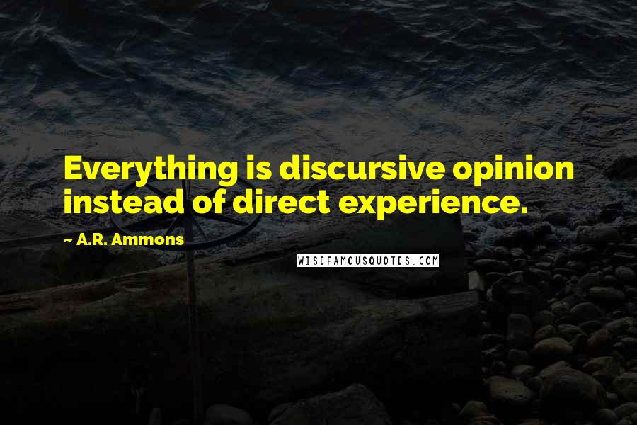 A.R. Ammons Quotes: Everything is discursive opinion instead of direct experience.