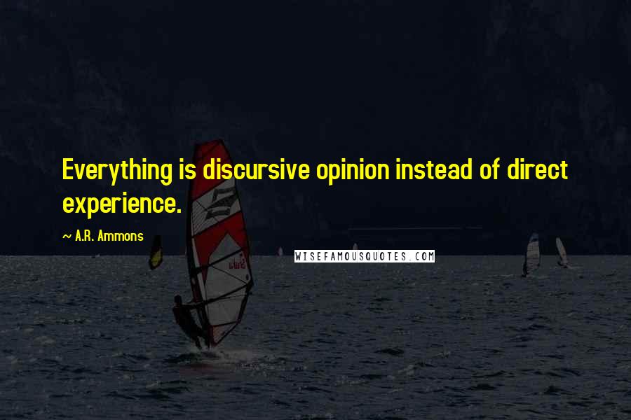 A.R. Ammons Quotes: Everything is discursive opinion instead of direct experience.