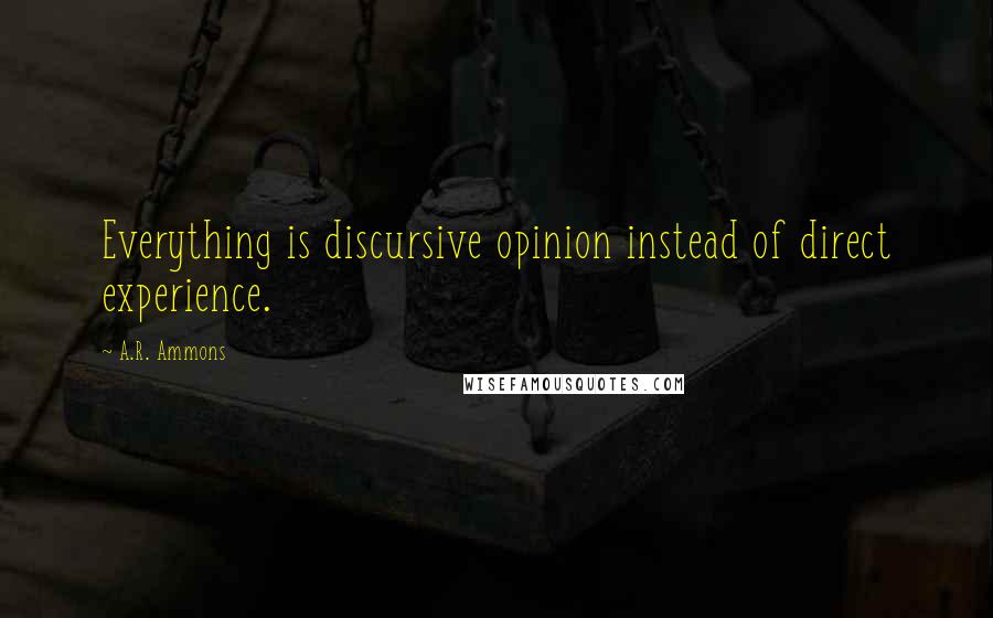 A.R. Ammons Quotes: Everything is discursive opinion instead of direct experience.