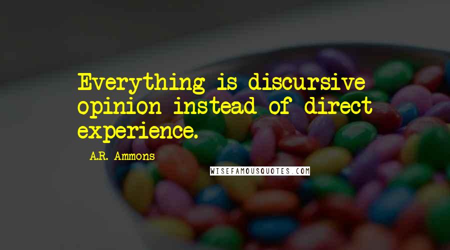 A.R. Ammons Quotes: Everything is discursive opinion instead of direct experience.