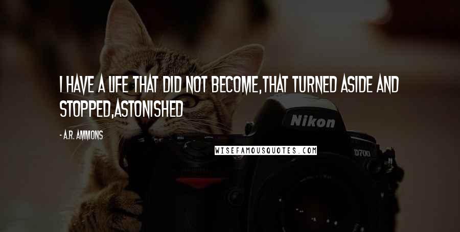 A.R. Ammons Quotes: I have a life that did not become,that turned aside and stopped,astonished