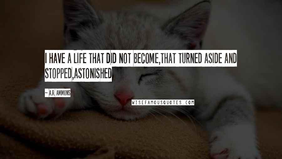 A.R. Ammons Quotes: I have a life that did not become,that turned aside and stopped,astonished