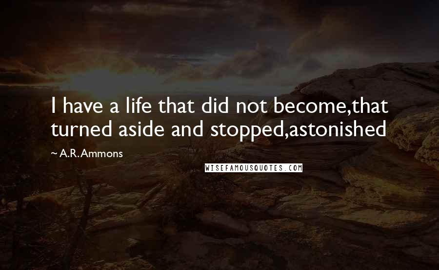 A.R. Ammons Quotes: I have a life that did not become,that turned aside and stopped,astonished