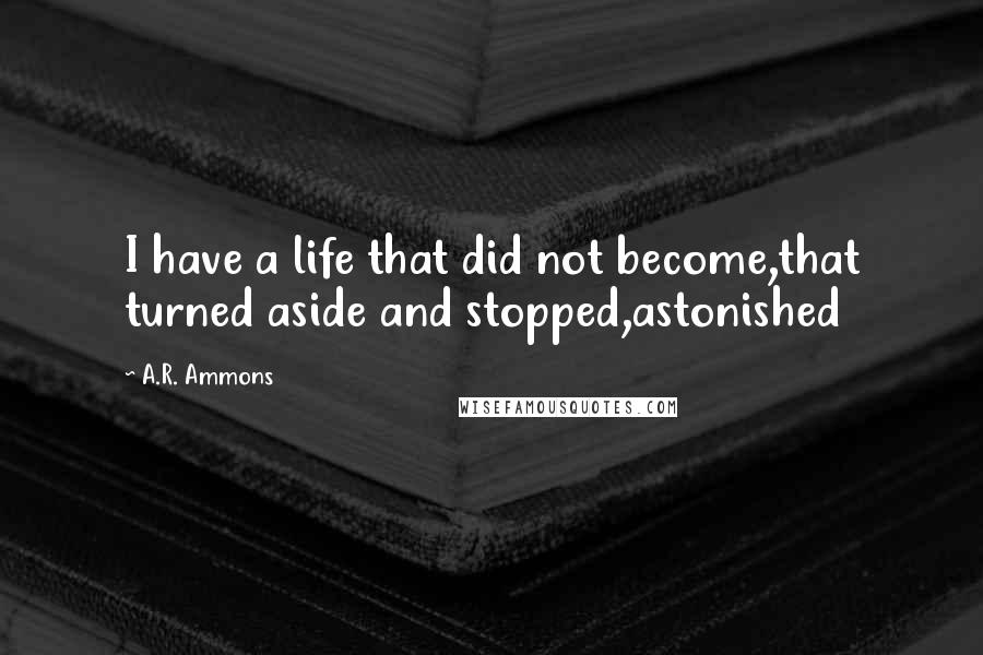 A.R. Ammons Quotes: I have a life that did not become,that turned aside and stopped,astonished