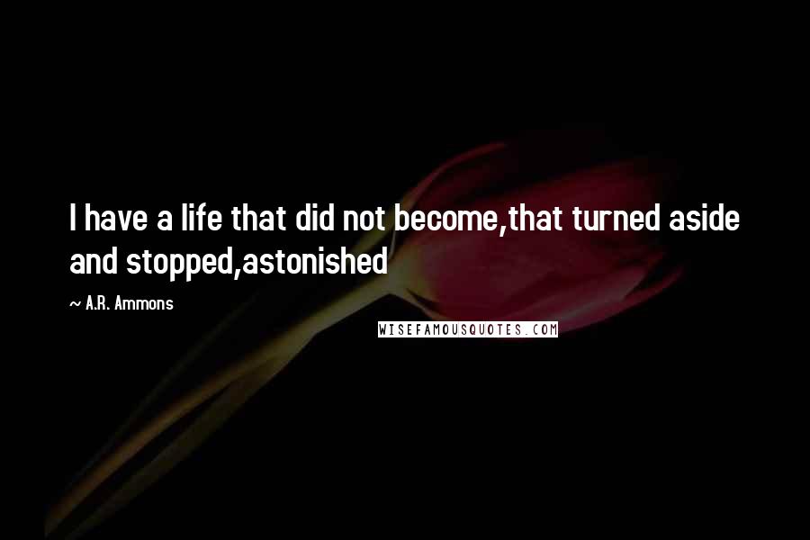 A.R. Ammons Quotes: I have a life that did not become,that turned aside and stopped,astonished