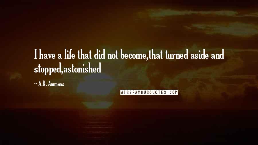 A.R. Ammons Quotes: I have a life that did not become,that turned aside and stopped,astonished